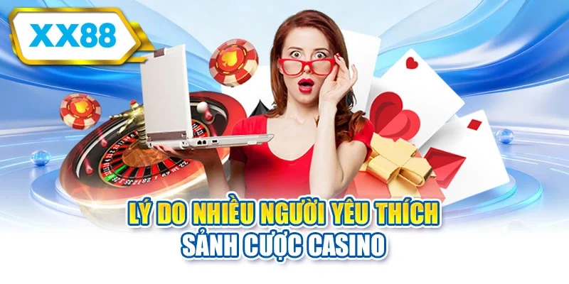 Lý do nhiều người yêu thích sảnh cược casino